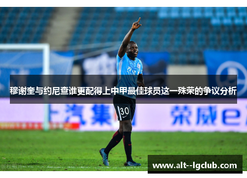 穆谢奎与约尼查谁更配得上中甲最佳球员这一殊荣的争议分析 穆谢奎与约尼查谁更配得上中甲最佳球员这一殊荣的争议分析