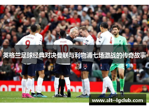 英格兰足球经典对决曼联与利物浦七场激战的传奇故事 英格兰足球经典对决曼联与利物浦七场激战的传奇故事