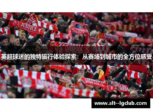 英超球迷的独特旅行体验探索:从赛场到城市的全方位感受 英超球迷的独特旅行体验探索:从赛场到城市的全方位感受