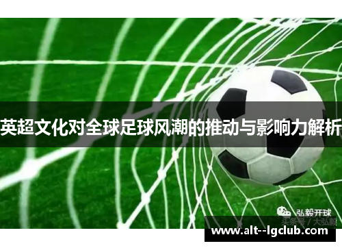 英超文化对全球足球风潮的推动与影响力解析 英超文化对全球足球风潮的推动与影响力解析