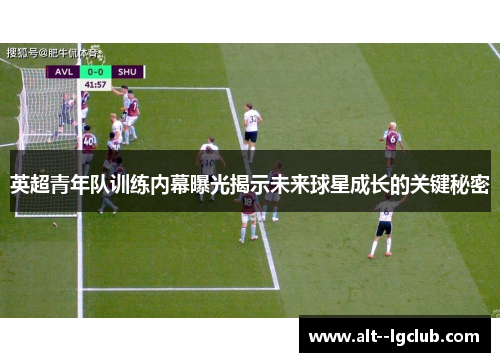 英超青年队训练内幕曝光揭示未来球星成长的关键秘密 英超青年队训练内幕曝光揭示未来球星成长的关键秘密