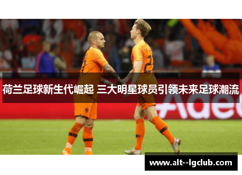 荷兰足球新生代崛起 三大明星球员引领未来足球潮流 荷兰足球新生代崛起 三大明星球员引领未来足球潮流