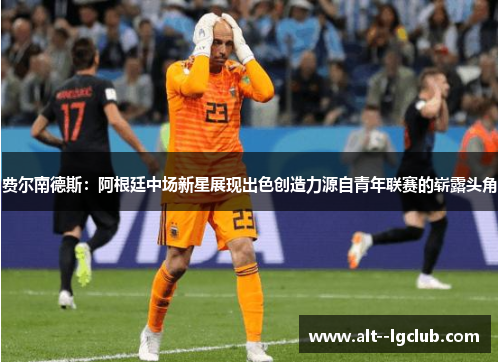费尔南德斯:阿根廷中场新星展现出色创造力源自青年联赛的崭露头角 费尔南德斯:阿根廷中场新星展现出色创造力源自青年联赛的崭露头角