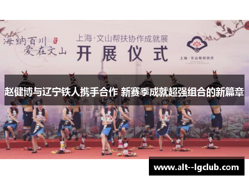 赵健博与辽宁铁人携手合作 新赛季成就超强组合的新篇章 赵健博与辽宁铁人携手合作 新赛季成就超强组合的新篇章