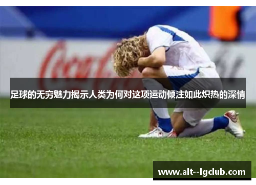 足球的无穷魅力揭示人类为何对这项运动倾注如此炽热的深情 足球的无穷魅力揭示人类为何对这项运动倾注如此炽热的深情