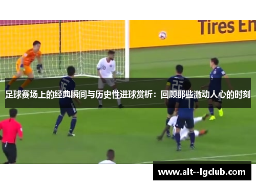足球赛场上的经典瞬间与历史性进球赏析：回顾那些激动人心的时刻