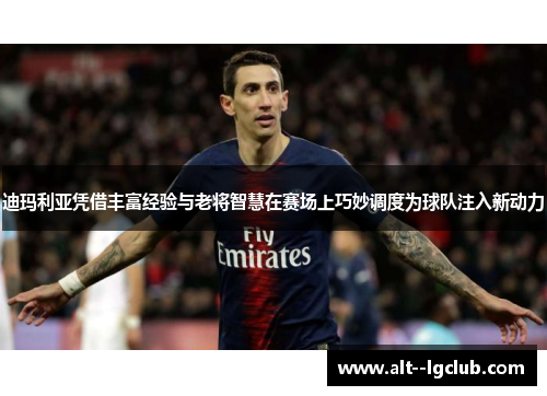 迪玛利亚凭借丰富经验与老将智慧在赛场上巧妙调度为球队注入新动力 迪玛利亚凭借丰富经验与老将智慧在赛场上巧妙调度为球队注入新动力
