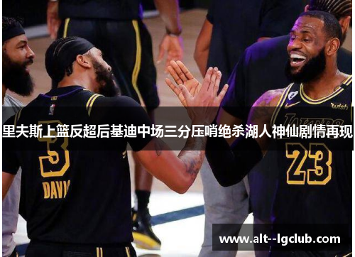里夫斯上篮反超后基迪中场三分压哨绝杀湖人神仙剧情再现