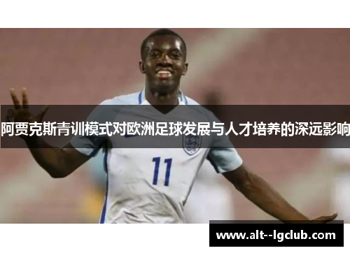 阿贾克斯青训模式对欧洲足球发展与人才培养的深远影响