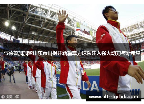 马德鲁加加盟山东泰山揭开新篇章为球队注入强大动力与新希望 马德鲁加加盟山东泰山揭开新篇章为球队注入强大动力与新希望