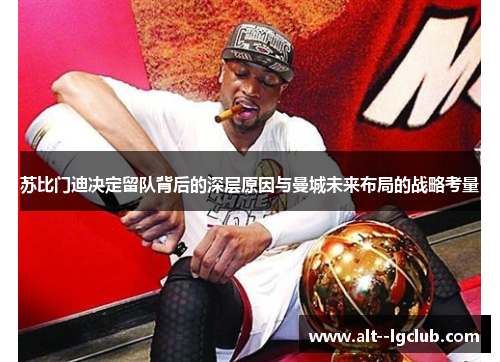 苏比门迪决定留队背后的深层原因与曼城未来布局的战略考量