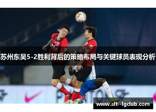 苏州东吴5-2胜利背后的策略布局与关键球员表现分析 苏州东吴5-2胜利背后的策略布局与关键球员表现分析