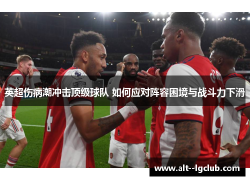 英超伤病潮冲击顶级球队 如何应对阵容困境与战斗力下滑