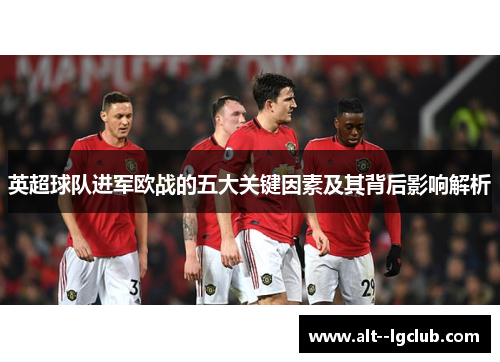 英超球队进军欧战的五大关键因素及其背后影响解析