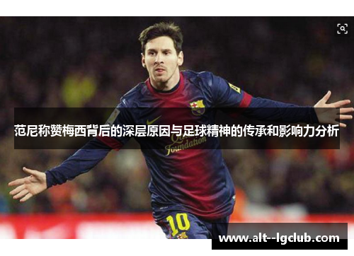 范尼称赞梅西背后的深层原因与足球精神的传承和影响力分析 范尼称赞梅西背后的深层原因与足球精神的传承和影响力分析