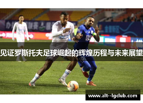 见证罗斯托夫足球崛起的辉煌历程与未来展望 见证罗斯托夫足球崛起的辉煌历程与未来展望