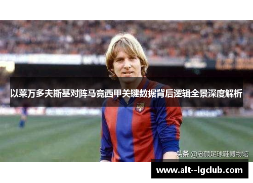 以莱万多夫斯基对阵马竞西甲关键数据背后逻辑全景深度解析 以莱万多夫斯基对阵马竞西甲关键数据背后逻辑全景深度解析