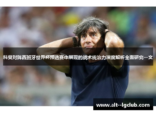科曼对阵西班牙世界杯预选赛中展现的战术统治力深度解析全面研究一文