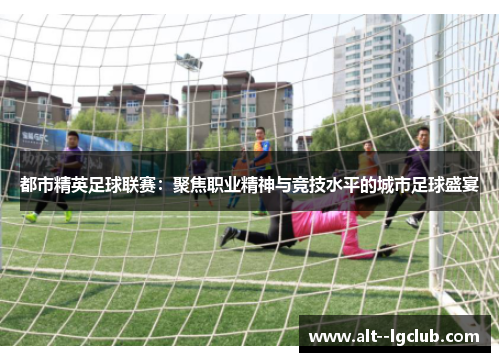 都市精英足球联赛:聚焦职业精神与竞技水平的城市足球盛宴 都市精英足球联赛:聚焦职业精神与竞技水平的城市足球盛宴