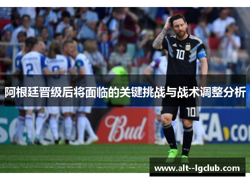 阿根廷晋级后将面临的关键挑战与战术调整分析