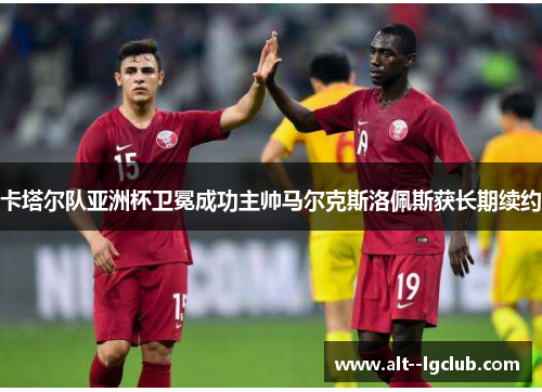卡塔尔队亚洲杯卫冕成功主帅马尔克斯洛佩斯获长期续约 卡塔尔队亚洲杯卫冕成功主帅马尔克斯洛佩斯获长期续约