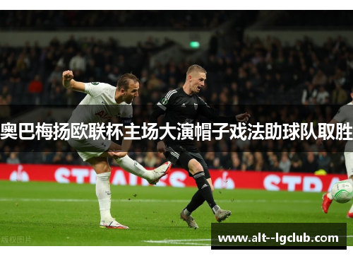 奥巴梅扬欧联杯主场大演帽子戏法助球队取胜