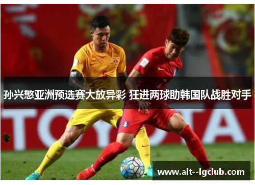 孙兴慜亚洲预选赛大放异彩 狂进两球助韩国队战胜对手 孙兴慜亚洲预选赛大放异彩 狂进两球助韩国队战胜对手