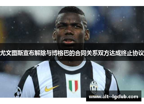 尤文图斯宣布解除与博格巴的合同关系双方达成终止协议 尤文图斯宣布解除与博格巴的合同关系双方达成终止协议