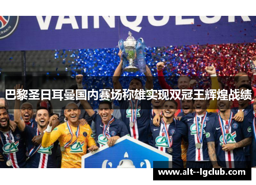 巴黎圣日耳曼国内赛场称雄实现双冠王辉煌战绩
