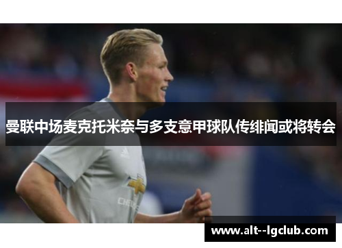 曼联中场麦克托米奈与多支意甲球队传绯闻或将转会 曼联中场麦克托米奈与多支意甲球队传绯闻或将转会