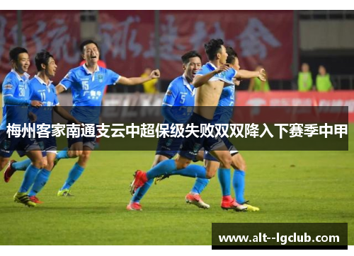 梅州客家南通支云中超保级失败双双降入下赛季中甲 梅州客家南通支云中超保级失败双双降入下赛季中甲