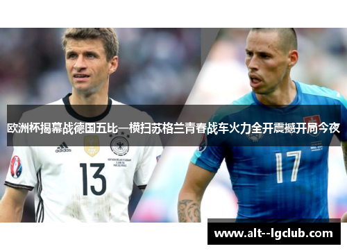 欧洲杯揭幕战德国五比一横扫苏格兰青春战车火力全开震撼开局今夜 欧洲杯揭幕战德国五比一横扫苏格兰青春战车火力全开震撼开局今夜