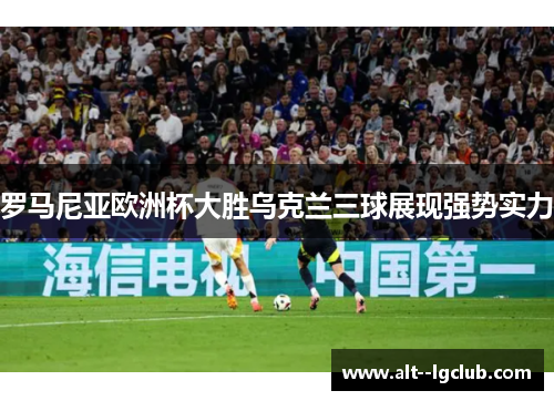 罗马尼亚欧洲杯大胜乌克兰三球展现强势实力