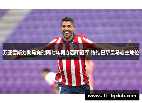 苏亚雷斯力助马竞时隔七年再夺西甲冠军 终结巴萨皇马霸主地位 苏亚雷斯力助马竞时隔七年再夺西甲冠军 终结巴萨皇马霸主地位