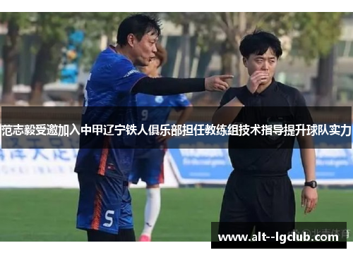 范志毅受邀加入中甲辽宁铁人俱乐部担任教练组技术指导提升球队实力 范志毅受邀加入中甲辽宁铁人俱乐部担任教练组技术指导提升球队实力