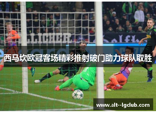 西马坎欧冠客场精彩推射破门助力球队取胜 西马坎欧冠客场精彩推射破门助力球队取胜