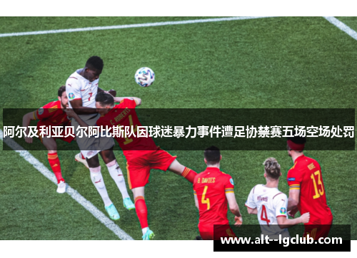 阿尔及利亚贝尔阿比斯队因球迷暴力事件遭足协禁赛五场空场处罚