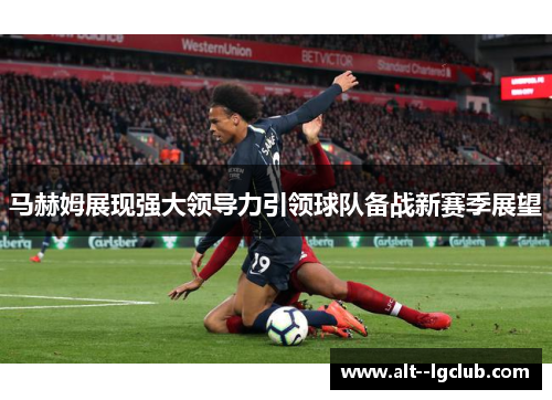 马赫姆展现强大领导力引领球队备战新赛季展望
