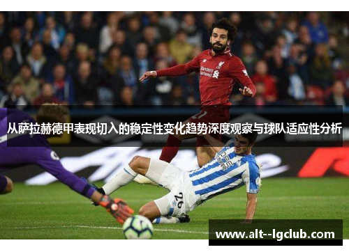 从萨拉赫德甲表现切入的稳定性变化趋势深度观察与球队适应性分析