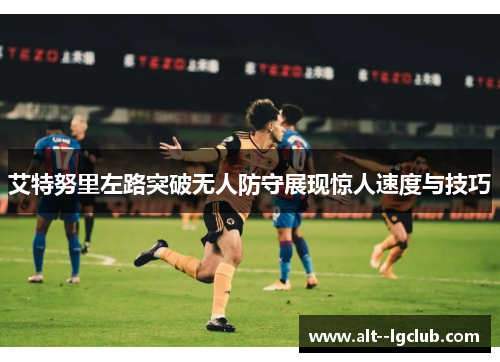 艾特努里左路突破无人防守展现惊人速度与技巧