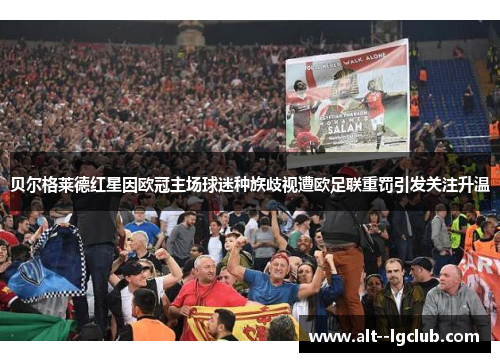 贝尔格莱德红星因欧冠主场球迷种族歧视遭欧足联重罚引发关注升温 贝尔格莱德红星因欧冠主场球迷种族歧视遭欧足联重罚引发关注升温