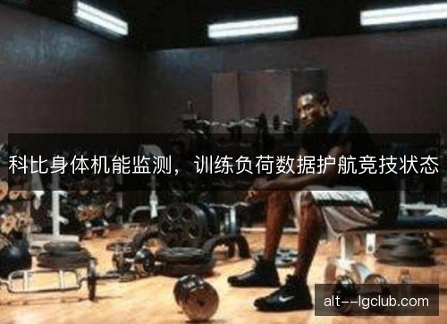 科比身体机能监测，训练负荷数据护航竞技状态