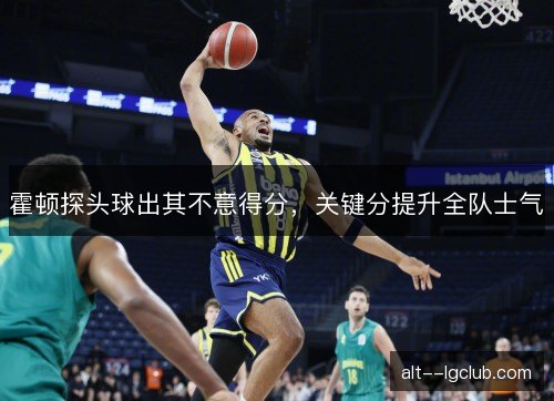 霍顿探头球出其不意得分，关键分提升全队士气