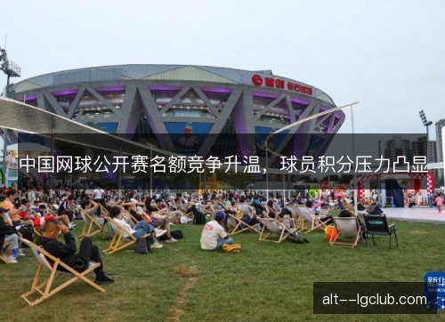 中国网球公开赛名额竞争升温，球员积分压力凸显